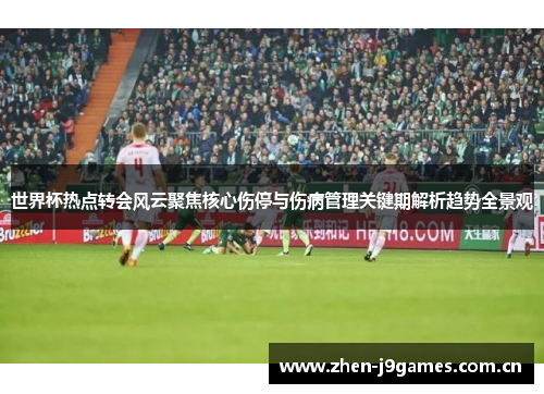 世界杯热点转会风云聚焦核心伤停与伤病管理关键期解析趋势全景观 世界杯热点转会风云聚焦核心伤停与伤病管理关键期解析趋势全景观