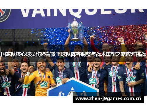 国家队核心球员伤停背景下球队阵容调整与战术重塑之路应对挑战 国家队核心球员伤停背景下球队阵容调整与战术重塑之路应对挑战