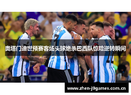 奥塔门迪世预赛客场头球绝杀巴西队惊险逆转瞬间 奥塔门迪世预赛客场头球绝杀巴西队惊险逆转瞬间