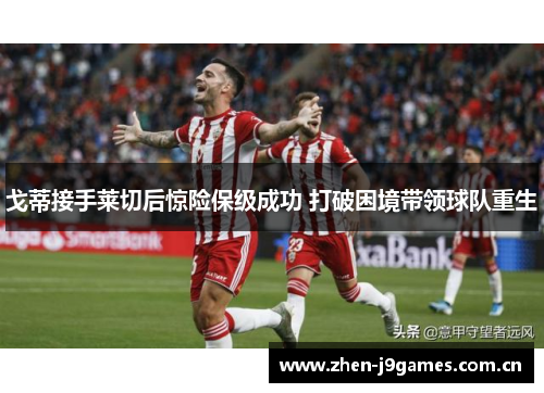 戈蒂接手莱切后惊险保级成功 打破困境带领球队重生 戈蒂接手莱切后惊险保级成功 打破困境带领球队重生