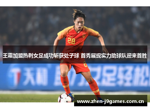 王霜加盟热刺女足成功斩获处子球 首秀展现实力助球队迎来首胜 王霜加盟热刺女足成功斩获处子球 首秀展现实力助球队迎来首胜