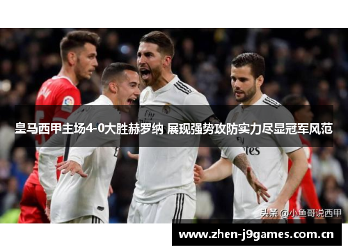 皇马西甲主场4-0大胜赫罗纳 展现强势攻防实力尽显冠军风范 皇马西甲主场4-0大胜赫罗纳 展现强势攻防实力尽显冠军风范