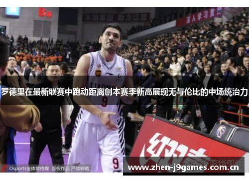 罗德里在最新联赛中跑动距离创本赛季新高展现无与伦比的中场统治力 罗德里在最新联赛中跑动距离创本赛季新高展现无与伦比的中场统治力