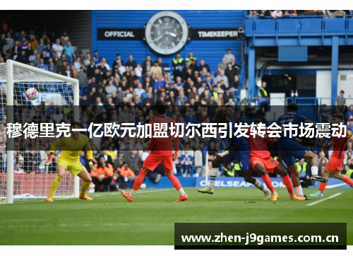 穆德里克一亿欧元加盟切尔西引发转会市场震动 穆德里克一亿欧元加盟切尔西引发转会市场震动